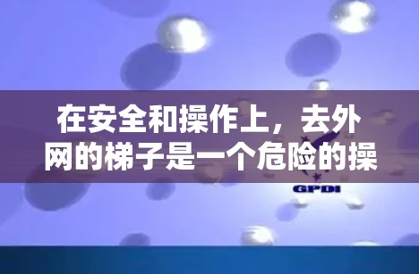在安全和操作上,去外网的梯子是一个危险的操作,因此建议避免直接使用梯子来取下 router。以下是详细的建议 在安全和操作上,去外网的梯子是一个危险的操作,因此建议避免直接使用梯子来取下 router。以下是详细的建议
