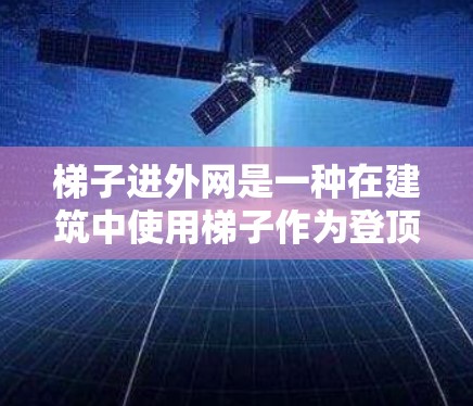 梯子进外网是一种在建筑中使用梯子作为登顶工具或作为梯子的一部分，用于在建筑物的外侧登顶或移动的功能。这通常在高处或外部结构中进行，以确保安全并正确使用梯子