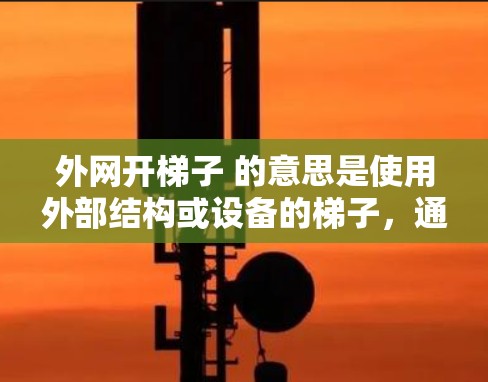 外网开梯子 的意思是使用外部结构或设备的梯子,通常是指在外部环境中使用梯子作为支撑、辅助或工具。以下是一些可能的解释和应用场景 外网开梯子 的意思是使用外部结构或设备的梯子,通常是指在外部环境中使用梯子作为支撑、辅助或工具。以下是一些可能的解释和应用场景