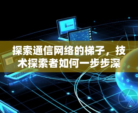 探索通信网络的梯子,技术探索者如何一步步深入 探索通信网络的梯子,技术探索者如何一步步深入