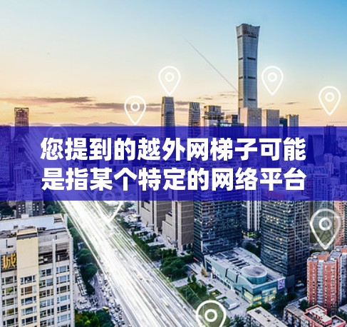 您提到的越外网梯子可能是指某个特定的网络平台或应用中的梯子式导航栏。为了帮助您更好地理解，建议您