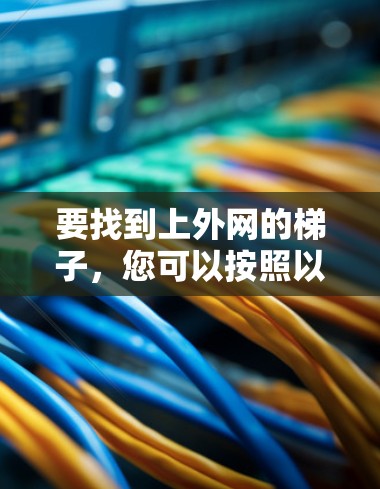 要找到上外网的梯子,您可以按照以下步骤操作 要找到上外网的梯子,您可以按照以下步骤操作
