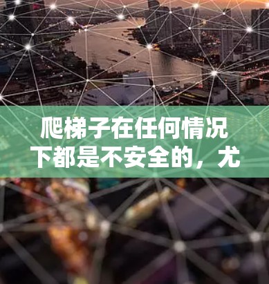 爬梯子在任何情况下都是不安全的,尤其是当您在上下楼梯时,因为爬梯子本身就是一个危险的行为。无论是在室内还是室外,爬梯子都可能引发滑倒或坠落的危险。因此,爬梯子是不建议的,并且可能带来严重后果 爬梯子在任何情况下都是不安全的,尤其是当您在上下楼梯时,因为爬梯子本身就是一个危险的行为。无论是在室内还是室外,爬梯子都可能引发滑倒或坠落的危险。因此,爬梯子是不建议的,并且可能带来严重后果