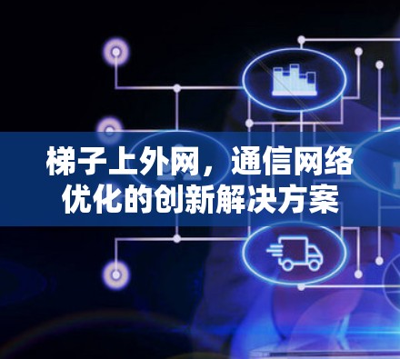 梯子上外网,通信网络优化的创新解决方案 梯子上外网,通信网络优化的创新解决方案
