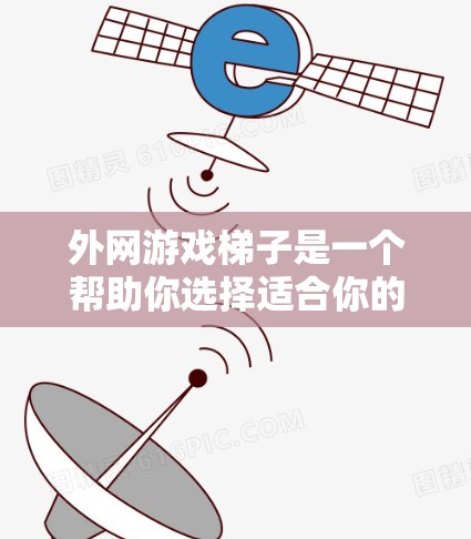 外网游戏梯子是一个帮助你选择适合你的外网游戏推荐列表，涵盖不同风格和难度的游戏。以下是一些外网推荐