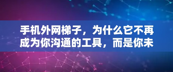 手机外网梯子，为什么它不再成为你沟通的工具，而是你未来的一块砖？