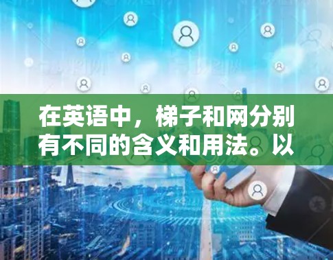 在英语中,梯子和网分别有不同的含义和用法。以下是详细的解释 在英语中,梯子和网分别有不同的含义和用法。以下是详细的解释