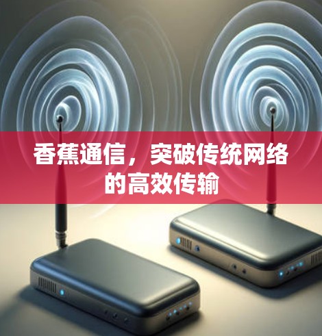 香蕉通信,突破传统网络的高效传输 香蕉通信,突破传统网络的高效传输