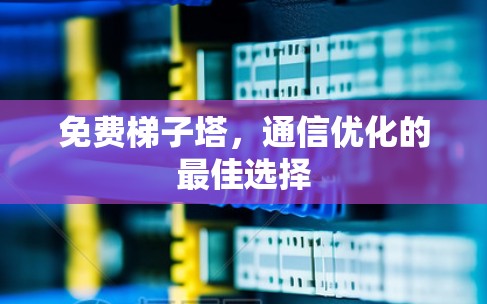 免费梯子塔，通信优化的最佳选择