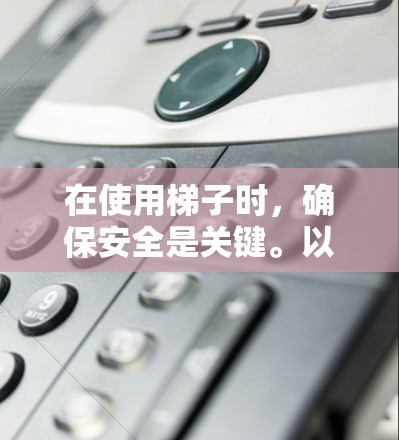 在使用梯子时，确保安全是关键。以下是一些关键点和建议