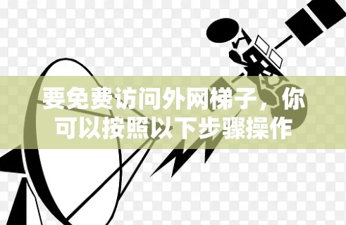 要免费访问外网梯子,你可以按照以下步骤操作 要免费访问外网梯子,你可以按照以下步骤操作