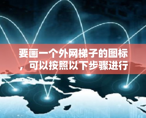 要画一个外网梯子的图标,可以按照以下步骤进行 要画一个外网梯子的图标,可以按照以下步骤进行