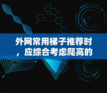 外网常用梯子推荐时，应综合考虑爬高的效率、使用便利性、防滑性、稳定性、材料选择、高度与宽度、安全因素、天气稳定性、维护方便性等多个因素。以下是推荐的要点