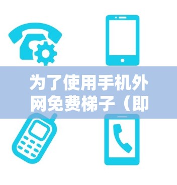 为了使用手机外网免费梯子（即手机外网工具）连接到手机外网，您可以按照以下步骤操作