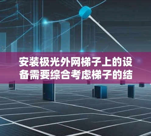 安装极光外网梯子上的设备需要综合考虑梯子的结构、设备的类型以及安全措施。以下是一步步的指南