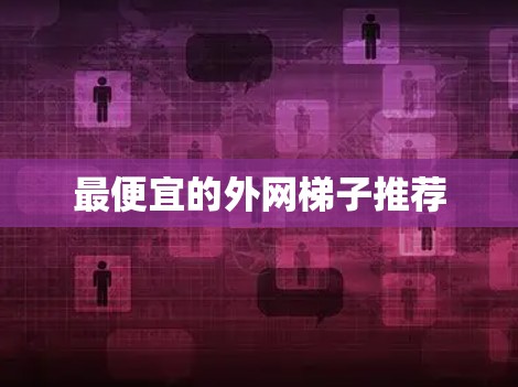 最便宜的外网梯子推荐 最便宜的外网梯子推荐