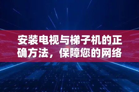 安装电视与梯子机的正确方法,保障您的网络安全与稳定 安装电视与梯子机的正确方法,保障您的网络安全与稳定