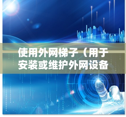使用外网梯子(用于安装或维护外网设备)的步骤如下 使用外网梯子(用于安装或维护外网设备)的步骤如下