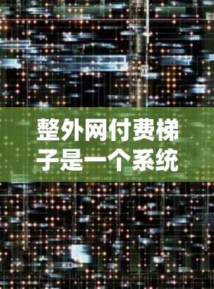 整外网付费梯子是一个系统化的网络连接过程,旨在将主网的费用分摊到各个区域的梯级费用,以满足不同用户的网络需求。以下是一步步的指导 整外网付费梯子是一个系统化的网络连接过程,旨在将主网的费用分摊到各个区域的梯级费用,以满足不同用户的网络需求。以下是一步步的指导