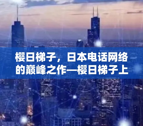 樱日梯子,日本电话网络的巅峰之作—樱日梯子上外网 樱日梯子,日本电话网络的巅峰之作—樱日梯子上外网