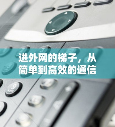 进外网的梯子,从简单到高效的通信方式 进外网的梯子,从简单到高效的通信方式