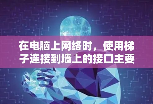 在电脑上网络时,使用梯子连接到墙上的接口主要适用于以下场景 在电脑上网络时,使用梯子连接到墙上的接口主要适用于以下场景