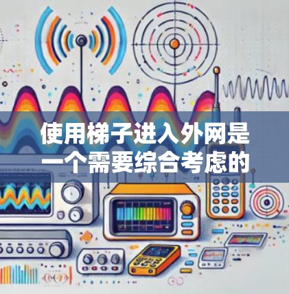 使用梯子进入外网是一个需要综合考虑的因素,以下是一些关键步骤和注意事项 使用梯子进入外网是一个需要综合考虑的因素,以下是一些关键步骤和注意事项