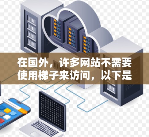 在国外,许多网站不需要使用梯子来访问,以下是一些不使用梯子的网站推荐 在国外,许多网站不需要使用梯子来访问,以下是一些不使用梯子的网站推荐