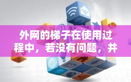 外网的梯子在使用过程中，若没有问题，并且按照正确的使用方法和维护，通常能够稳定地应用于外网。以下是详细的步骤说明