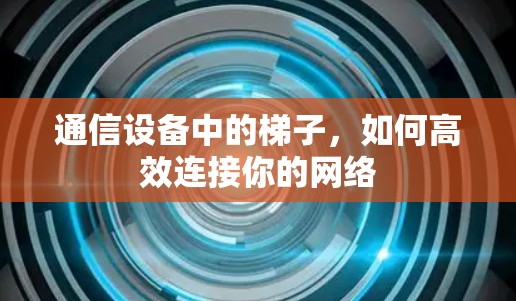 通信设备中的梯子,如何高效连接你的网络 通信设备中的梯子,如何高效连接你的网络