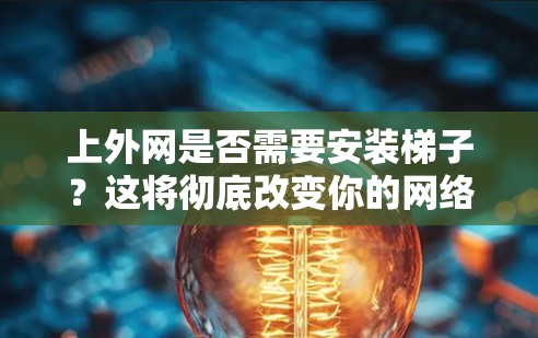 上外网是否需要安装梯子?这将彻底改变你的网络安全! 上外网是否需要安装梯子?这将彻底改变你的网络安全!