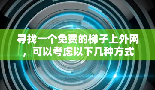 寻找一个免费的梯子上外网,可以考虑以下几种方式 寻找一个免费的梯子上外网,可以考虑以下几种方式