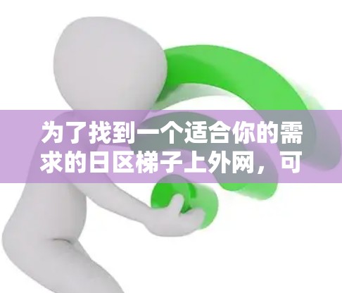 为了找到一个适合你的需求的日区梯子上外网,可以按照以下步骤进行 为了找到一个适合你的需求的日区梯子上外网,可以按照以下步骤进行