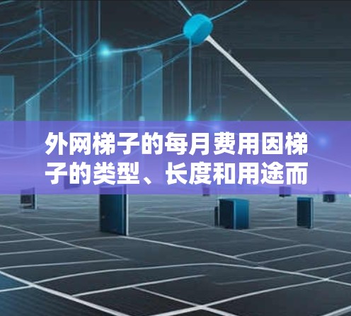 外网梯子的每月费用因梯子的类型、长度和用途而异。以下是一些常见的梯子类型及其相应的费用范围 外网梯子的每月费用因梯子的类型、长度和用途而异。以下是一些常见的梯子类型及其相应的费用范围