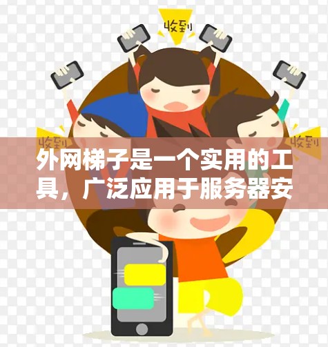 外网梯子是一个实用的工具,广泛应用于服务器安装和维护中,以下是其主要功能和使用方法的总结 外网梯子是一个实用的工具,广泛应用于服务器安装和维护中,以下是其主要功能和使用方法的总结