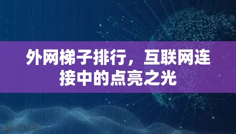 外网梯子排行,互联网连接中的点亮之光 外网梯子排行,互联网连接中的点亮之光