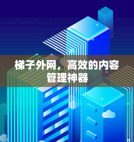 梯子外网，高效的内容管理神器