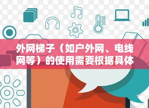 外网梯子(如户外网、电线网等)的使用需要根据具体情况来选择和维护。以下是一些综合考虑的因素和建议,帮助你更好地使用外网梯子 外网梯子(如户外网、电线网等)的使用需要根据具体情况来选择和维护。以下是一些综合考虑的因素和建议,帮助你更好地使用外网梯子