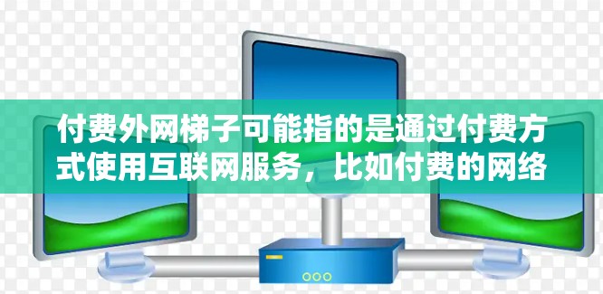 付费外网梯子可能指的是通过付费方式使用互联网服务,比如付费的网络连接器、付费的互联网设备或付费的网络接入。以下是一些可能的解释和解决方案 付费外网梯子可能指的是通过付费方式使用互联网服务,比如付费的网络连接器、付费的互联网设备或付费的网络接入。以下是一些可能的解释和解决方案