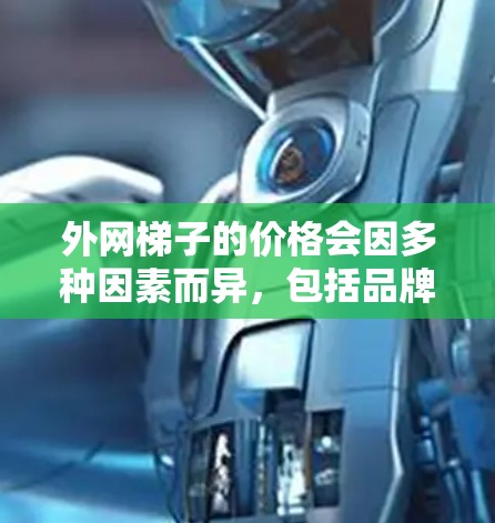 外网梯子的价格会因多种因素而异,包括品牌、配置、功能需求以及用户的预算。以下是一些常见的外网梯子价格范围和特点 外网梯子的价格会因多种因素而异,包括品牌、配置、功能需求以及用户的预算。以下是一些常见的外网梯子价格范围和特点