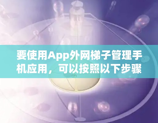要使用App外网梯子管理手机应用,可以按照以下步骤进行 要使用App外网梯子管理手机应用,可以按照以下步骤进行