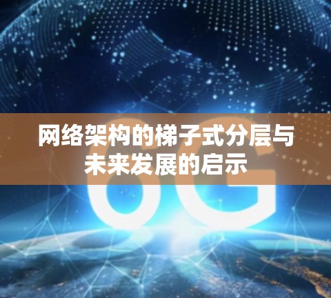 网络架构的梯子式分层与未来发展的启示 网络架构的梯子式分层与未来发展的启示