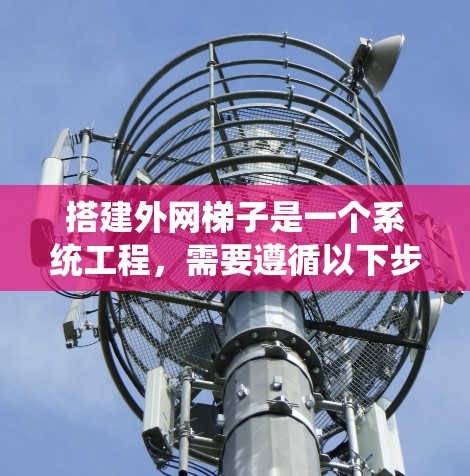 搭建外网梯子是一个系统工程，需要遵循以下步骤来确保安全、可靠和有效连接外部电线或电力设施