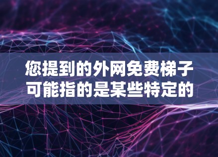 您提到的外网免费梯子可能指的是某些特定的设备或服务,但需要更多的上下文来理解其具体含义。以下是几种可能的解释和解决方案 您提到的外网免费梯子可能指的是某些特定的设备或服务,但需要更多的上下文来理解其具体含义。以下是几种可能的解释和解决方案