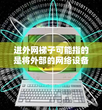 进外网梯子可能指的是将外部的网络设备（如路由器、交换机或网络接口）连接到内部网络中的方法。以下是一个逐步的指导步骤，帮助您将外部梯子连接到内部梯子