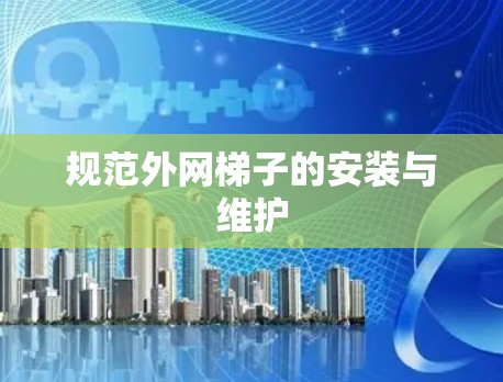 规范外网梯子的安装与维护 规范外网梯子的安装与维护