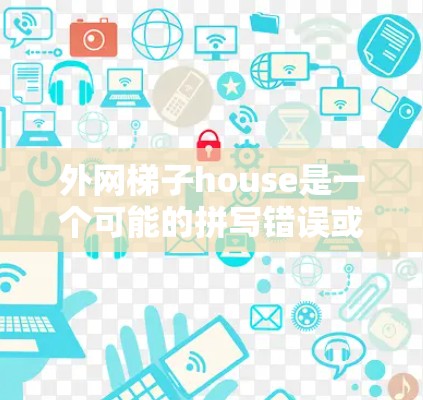 外网梯子house是一个可能的拼写错误或误解。根据上下文，可能有以下几种解释