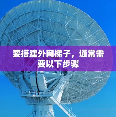 要搭建外网梯子,通常需要以下步骤 要搭建外网梯子,通常需要以下步骤