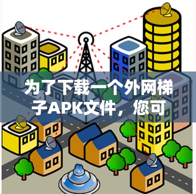 为了下载一个外网梯子APK文件，您可以按照以下步骤进行