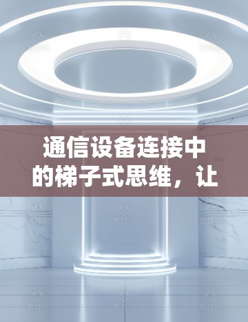 通信设备连接中的梯子式思维,让连接变得简单而高效 通信设备连接中的梯子式思维,让连接变得简单而高效